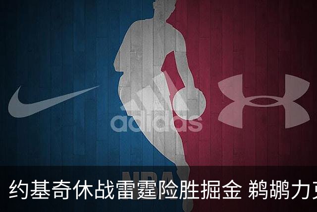 约基奇休战雷霆险胜掘金 鹈鹕力克火箭止3连败